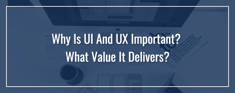 Why Is UI And UX Important - What Value it Delivers?